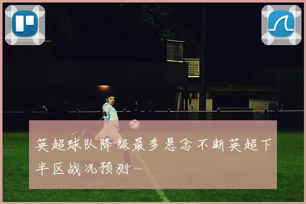 英超球队降级最多悬念不断英超下半区战况预测