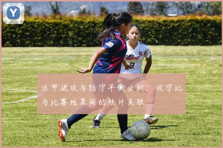 法甲进攻与防守平衡分析：攻守比与比赛结果间的统计关联