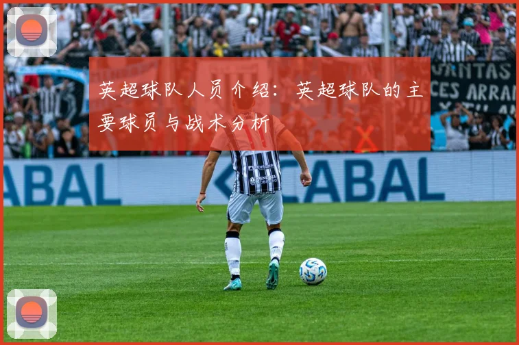 英超球队人员介绍：英超球队的主要球员与战术分析