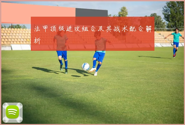 法甲顶级进攻组合及其战术配合解析