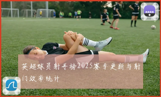 英超球员射手榜2025赛季更新与射门效率统计