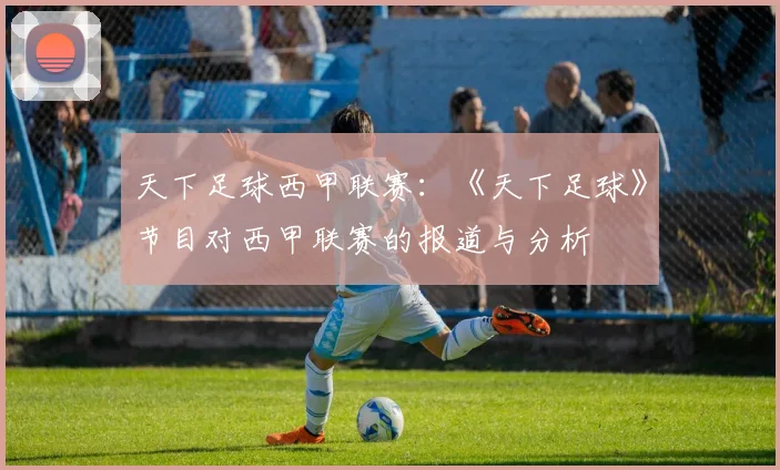 天下足球西甲联赛：《天下足球》节目对西甲联赛的报道与分析