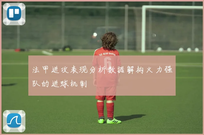 法甲进攻表现分析数据解构火力强队的进球机制