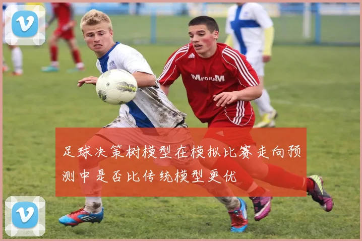 足球决策树模型在模拟比赛走向预测中是否比传统模型更优