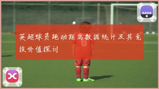 英超球员跑动距离数据统计及其竞技价值探讨
