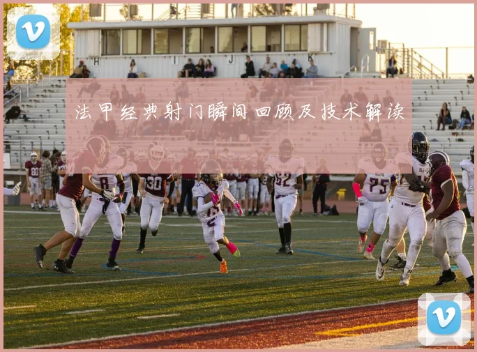 法甲经典射门瞬间回顾及技术解读