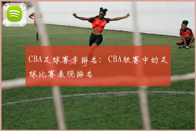 CBA足球赛季排名：CBA联赛中的足球比赛表现排名